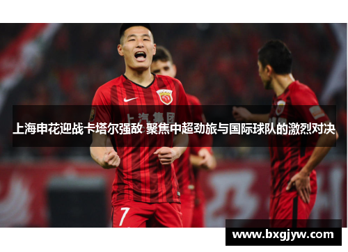 上海申花迎战卡塔尔强敌 聚焦中超劲旅与国际球队的激烈对决